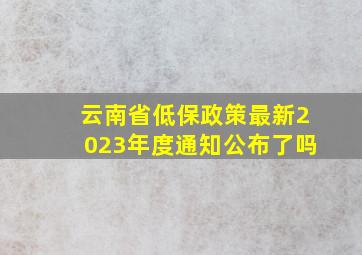 云南省低保政策最新2023年度通知公布了吗