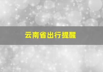 云南省出行提醒