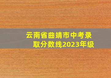 云南省曲靖市中考录取分数线2023年级