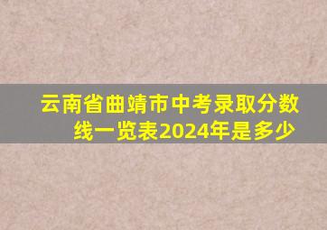 云南省曲靖市中考录取分数线一览表2024年是多少