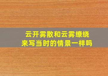 云开雾散和云雾缭绕来写当时的情景一样吗