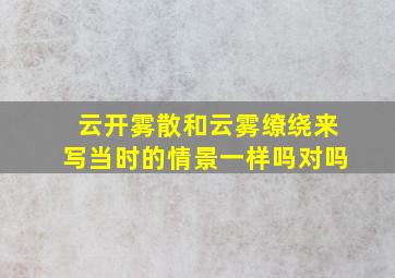 云开雾散和云雾缭绕来写当时的情景一样吗对吗