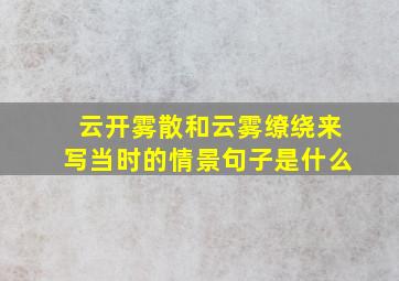 云开雾散和云雾缭绕来写当时的情景句子是什么