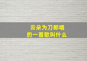 云朵为刀郎唱的一首歌叫什么