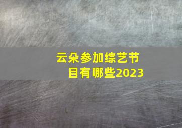 云朵参加综艺节目有哪些2023