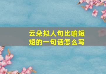 云朵拟人句比喻短短的一句话怎么写