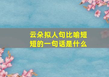 云朵拟人句比喻短短的一句话是什么