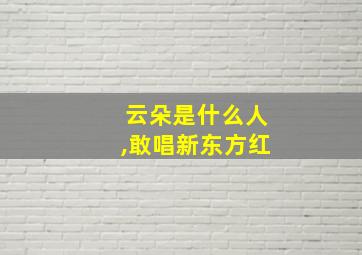 云朵是什么人,敢唱新东方红