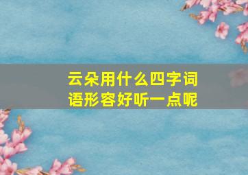 云朵用什么四字词语形容好听一点呢