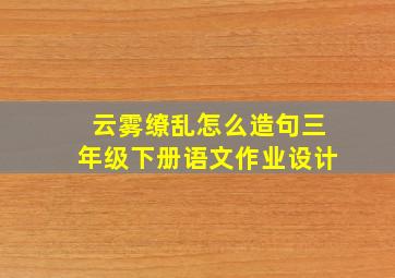 云雾缭乱怎么造句三年级下册语文作业设计