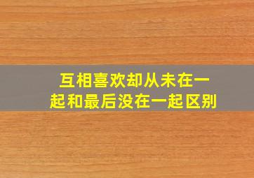 互相喜欢却从未在一起和最后没在一起区别