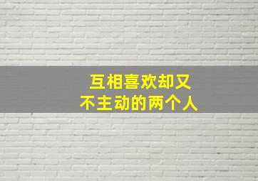 互相喜欢却又不主动的两个人