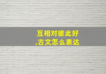 互相对彼此好,古文怎么表达