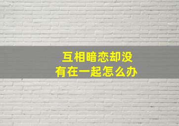 互相暗恋却没有在一起怎么办