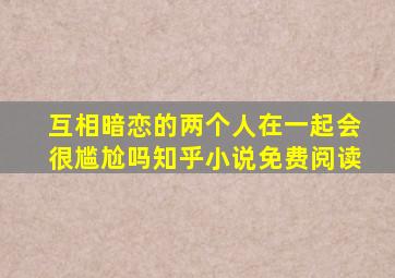 互相暗恋的两个人在一起会很尴尬吗知乎小说免费阅读