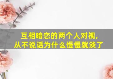 互相暗恋的两个人对视,从不说话为什么慢慢就淡了