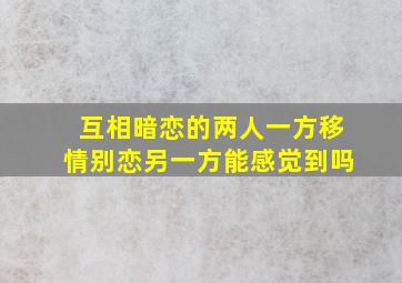 互相暗恋的两人一方移情别恋另一方能感觉到吗