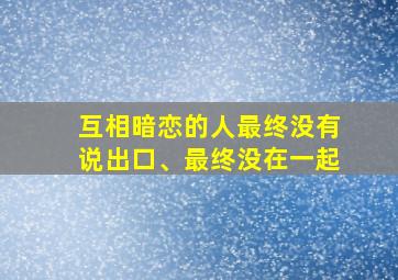 互相暗恋的人最终没有说出口、最终没在一起