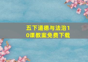 五下道德与法治10课教案免费下载