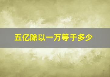 五亿除以一万等于多少