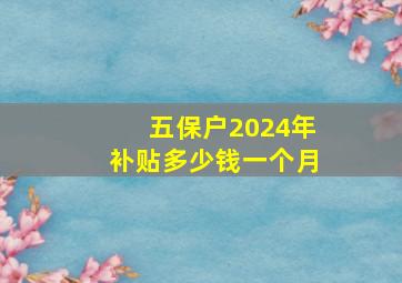 五保户2024年补贴多少钱一个月