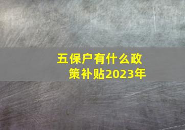 五保户有什么政策补贴2023年