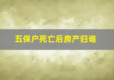 五保户死亡后房产归谁