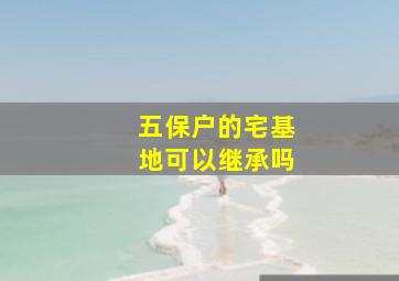 五保户的宅基地可以继承吗