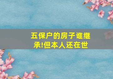 五保户的房子谁继承!但本人还在世