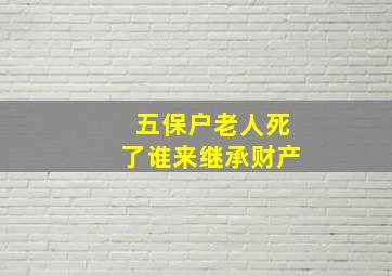 五保户老人死了谁来继承财产