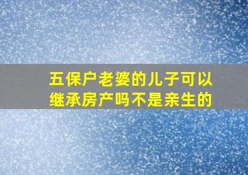 五保户老婆的儿子可以继承房产吗不是亲生的