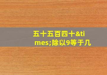 五十五百四十×除以9等于几