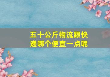 五十公斤物流跟快递哪个便宜一点呢