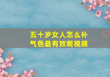 五十岁女人怎么补气色最有效呢视频