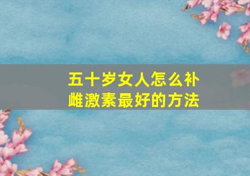 五十岁女人怎么补雌激素最好的方法