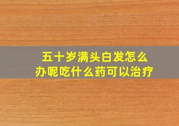 五十岁满头白发怎么办呢吃什么药可以治疗