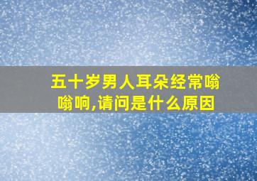 五十岁男人耳朵经常嗡嗡响,请问是什么原因