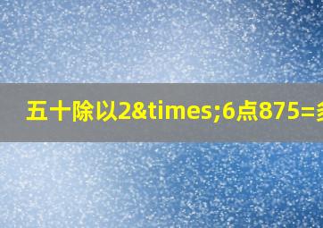 五十除以2×6点875=多少