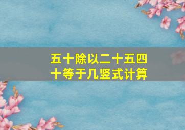 五十除以二十五四十等于几竖式计算