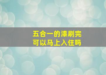 五合一的漆刷完可以马上入住吗