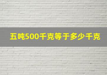 五吨500千克等于多少千克