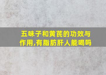 五味子和黄芪的功效与作用,有脂肪肝人能喝吗