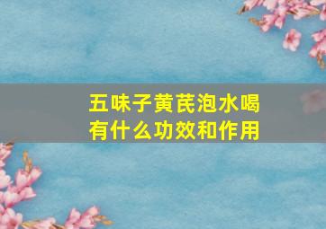 五味子黄芪泡水喝有什么功效和作用