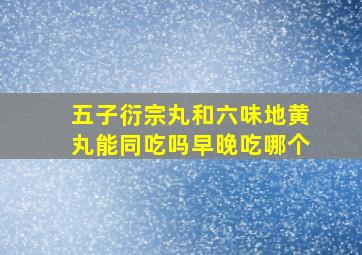 五子衍宗丸和六味地黄丸能同吃吗早晚吃哪个