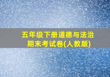 五年级下册道德与法治期末考试卷(人教版)