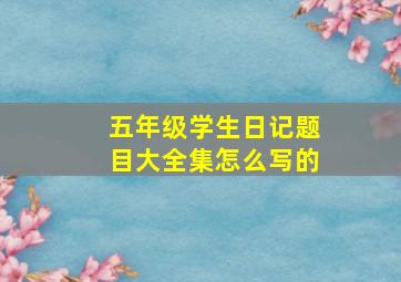 五年级学生日记题目大全集怎么写的