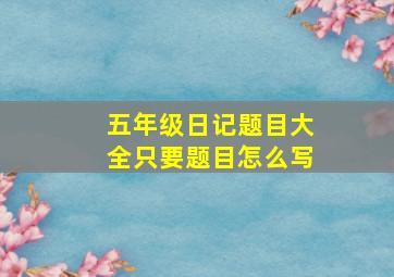 五年级日记题目大全只要题目怎么写