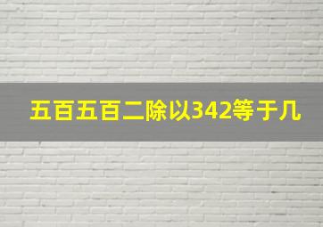 五百五百二除以342等于几