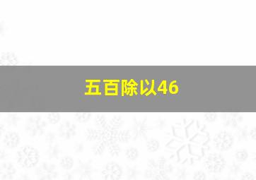 五百除以46