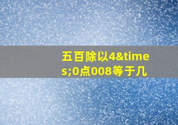 五百除以4×0点008等于几